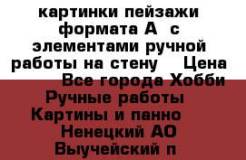  картинки-пейзажи формата А4 с элементами ручной работы на стену. › Цена ­ 599 - Все города Хобби. Ручные работы » Картины и панно   . Ненецкий АО,Выучейский п.